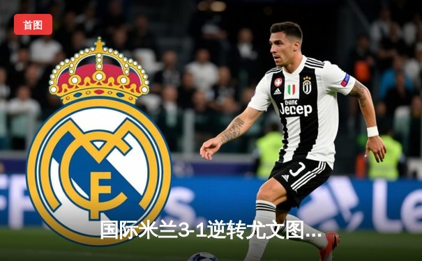 国际米兰3-1逆转尤文图斯，劳塔罗梅开二度助球队登顶意甲积分榜