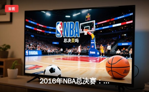 2016年NBA总决赛：骑士4-3逆转勇士创造历史