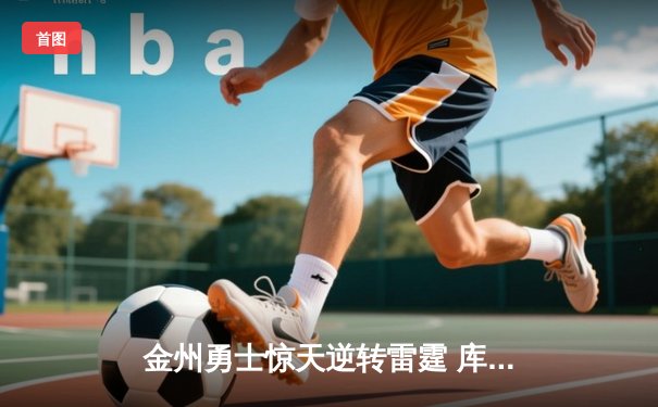 金州勇士惊天逆转雷霆 库里加时赛超神三分锁定胜局