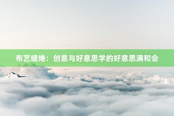 布艺缱绻：创意与好意思学的好意思满和会