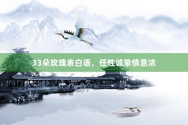 33朵玫瑰表白语，任性诚挚情意浓