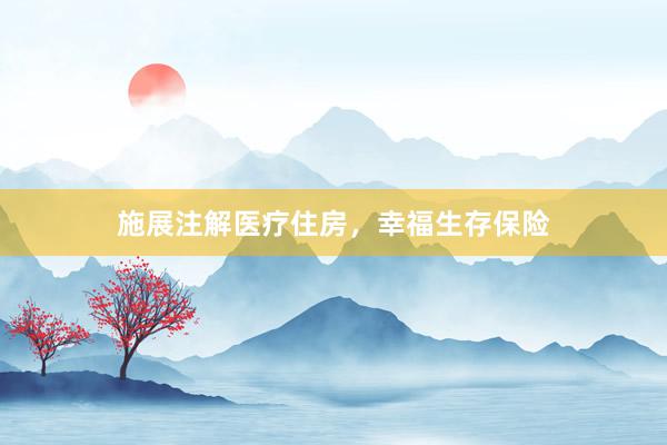 施展注解医疗住房，幸福生存保险