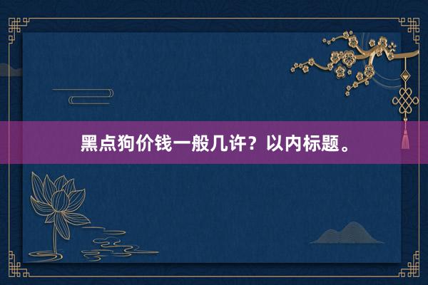 黑点狗价钱一般几许？以内标题。
